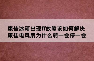 康佳冰箱出现ff故障该如何解决 康佳电风扇为什么转一会停一会